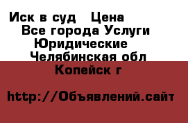 Иск в суд › Цена ­ 1 500 - Все города Услуги » Юридические   . Челябинская обл.,Копейск г.